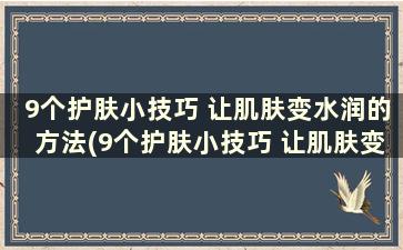 9个护肤小技巧 让肌肤变水润的方法(9个护肤小技巧 让肌肤变水润)